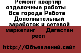 Ремонт квартир, отделочные работы. - Все города Работа » Дополнительный заработок и сетевой маркетинг   . Дагестан респ.